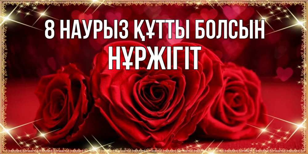 Күн сайын ашық хат с именем, НҰРЖІГІТ 8 наурыз құтты болсын три красные розы Онлайн тегін жүктеп алу тілектері бар керемет карта 