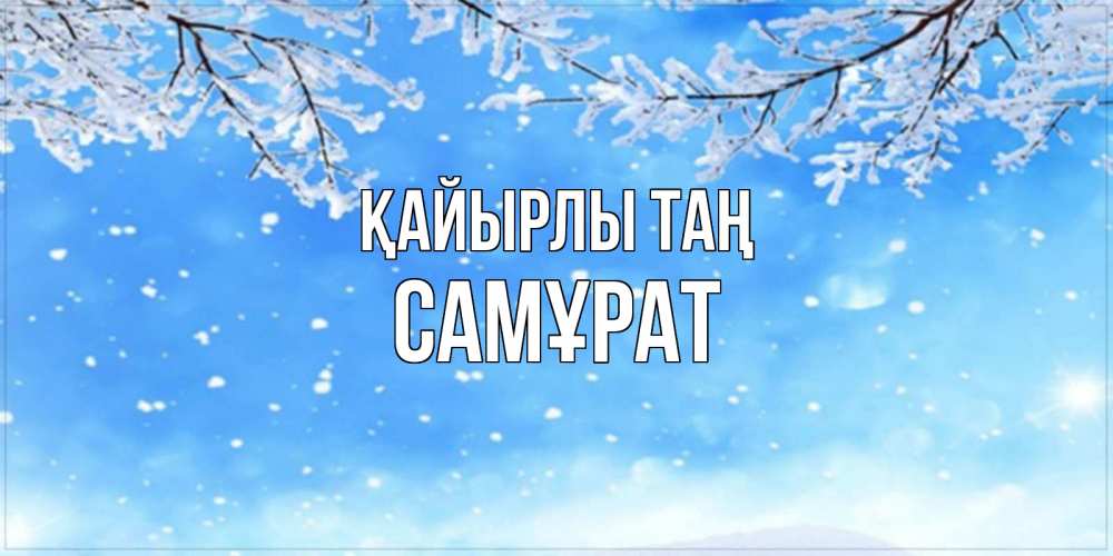 Күн сайын ашық хат с именем, САМҰРАТ Қайырлы таң снег изморозь и зима Онлайн тегін жүктеп алу тілектері бар керемет карта 