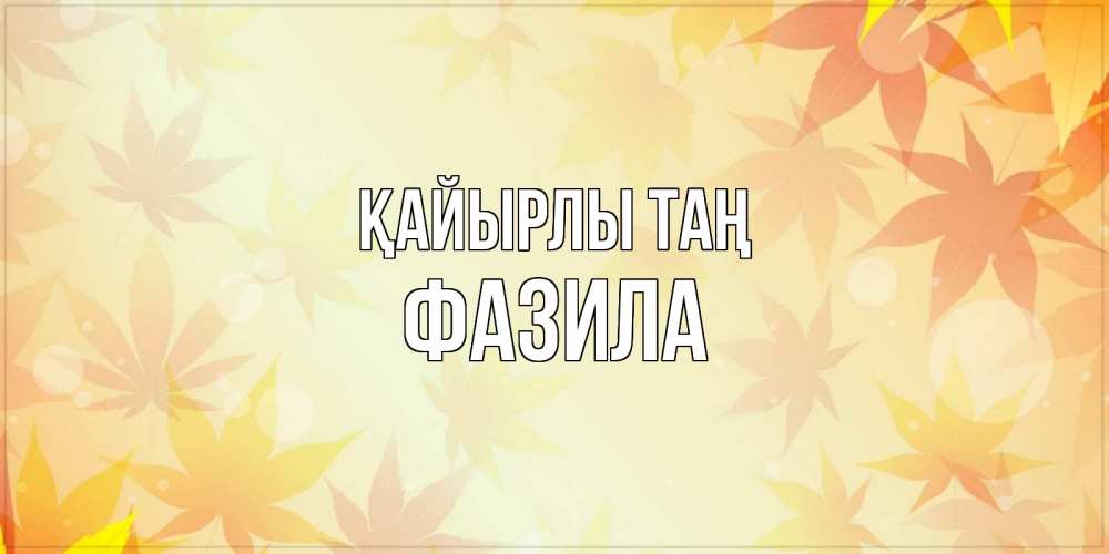 Күн сайын ашық хат с именем, ФАЗИЛА Қайырлы таң доброе утро Онлайн тегін жүктеп алу тілектері бар керемет карта 