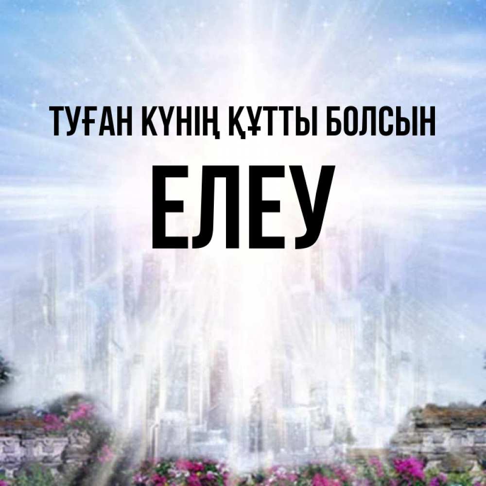 Күн сайын ашық хат с именем, Елеу Туған күнің құтты болсын небесный свет Онлайн тегін жүктеп алу тілектері бар керемет карта 