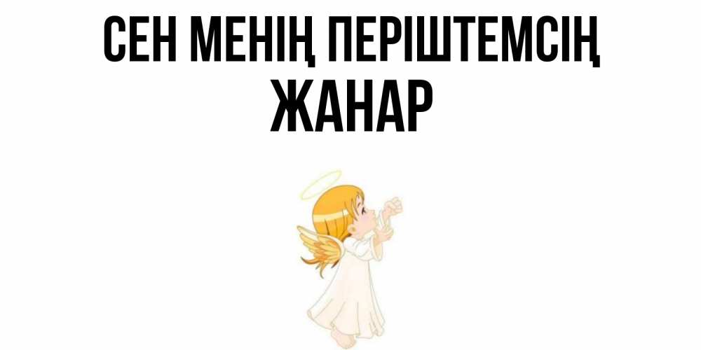 Күн сайын ашық хат с именем, ЖАНАР Сен менің періштемсің ангел, девочка Онлайн тегін жүктеп алу тілектері бар керемет карта 