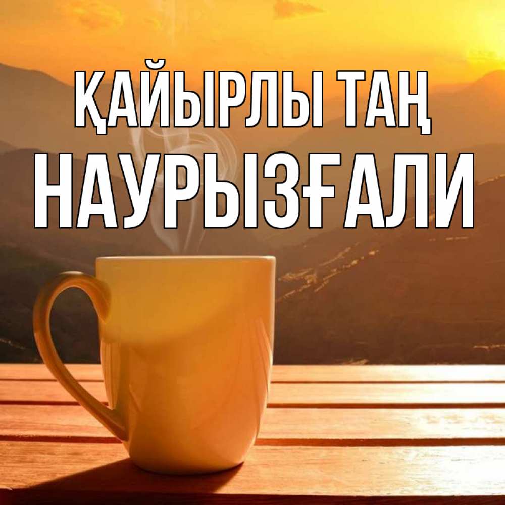 Күн сайын ашық хат с именем, Наурызғали Қайырлы таң кофе в горах Онлайн тегін жүктеп алу тілектері бар керемет карта 