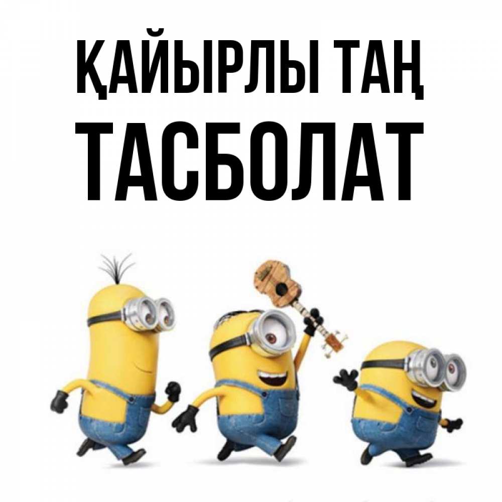 Күн сайын ашық хат с именем, ТАСБОЛАТ Қайырлы таң миньоны и прекрасное утро Онлайн тегін жүктеп алу тілектері бар керемет карта 