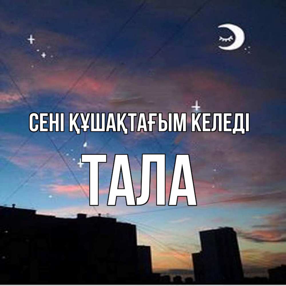 Күн сайын ашық хат с именем, Тала сені құшақтағым келеді звездное небо Онлайн тегін жүктеп алу тілектері бар керемет карта 