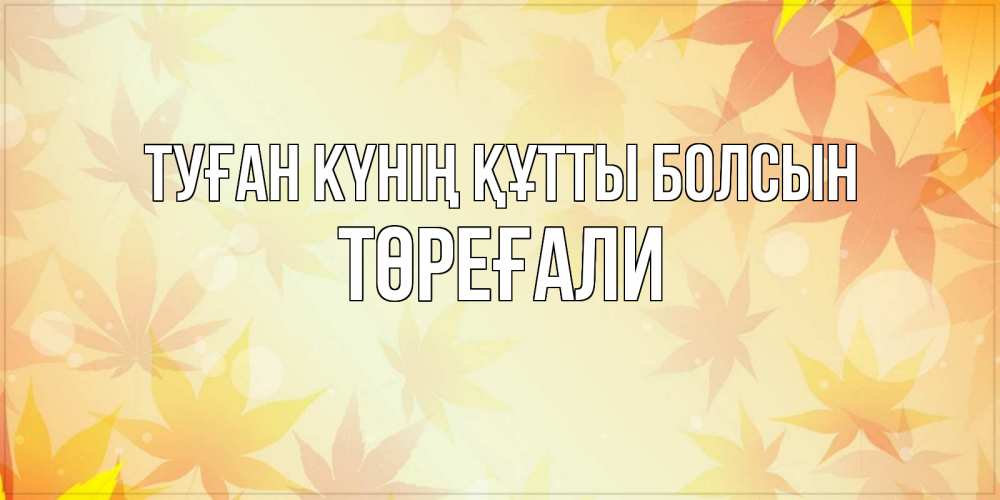 Күн сайын ашық хат с именем, Төреғали Туған күнің құтты болсын поздравления с днем ангела бесплатно Онлайн тегін жүктеп алу тілектері бар керемет карта 
