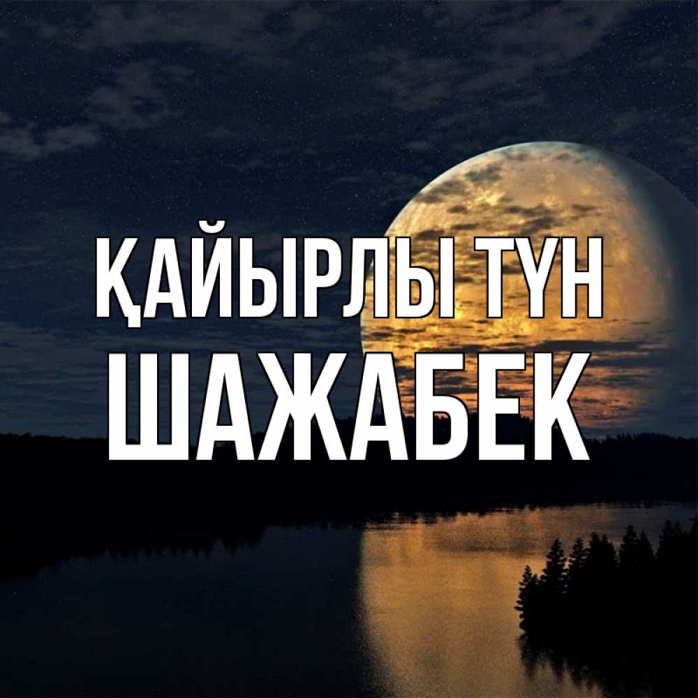 Күн сайын ашық хат с именем, ШАЖАБЕК Қайырлы түн речка Онлайн тегін жүктеп алу тілектері бар керемет карта 
