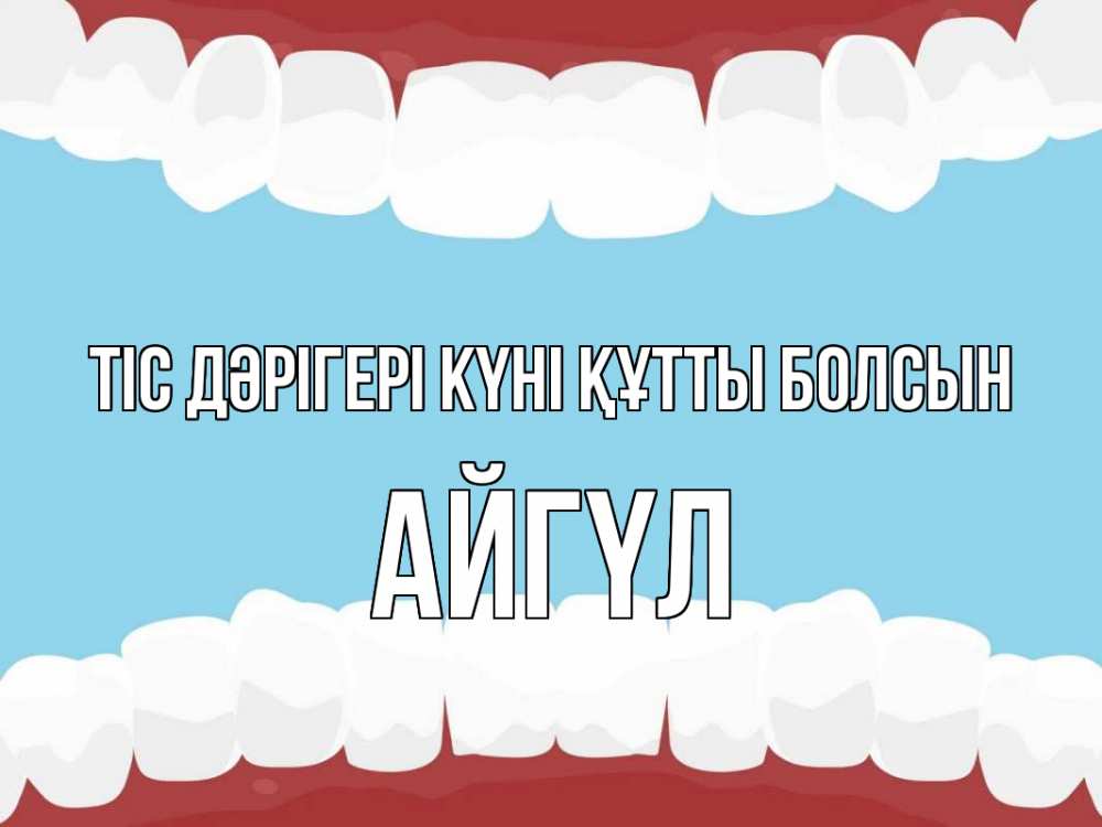 Күн сайын ашық хат с именем, АЙГҮЛ Тіс дәрігері күні құтты болсын с днем стоматолога Онлайн тегін жүктеп алу тілектері бар керемет карта 