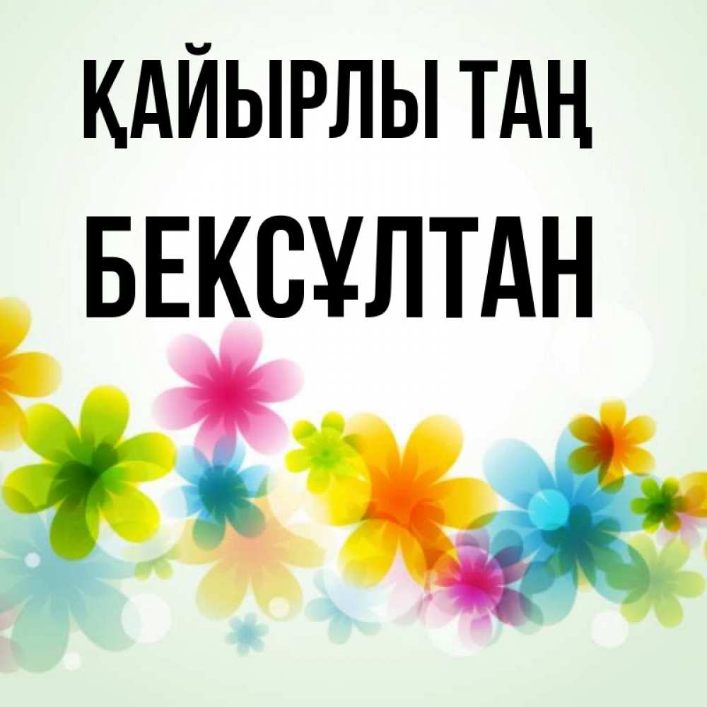 Күн сайын ашық хат с именем, Бексұлтан Қайырлы таң позитивные цветочки Онлайн тегін жүктеп алу тілектері бар керемет карта 