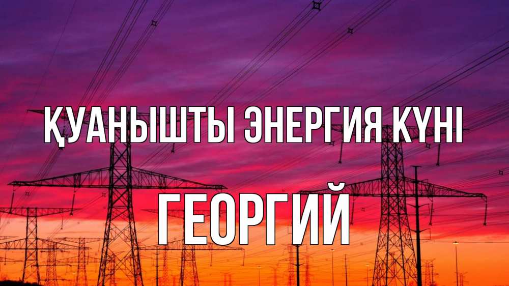 Күн сайын ашық хат с именем, Георгий Қуанышты энергия күні энергия электричество закат Онлайн тегін жүктеп алу тілектері бар керемет карта 