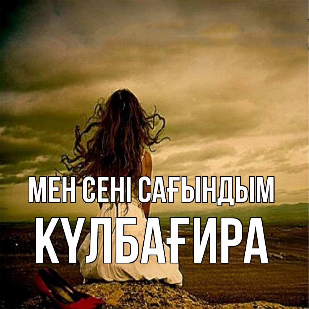 Күн сайын ашық хат с именем, КҮЛБАҒИРА Мен сені сағындым возвращайся Онлайн тегін жүктеп алу тілектері бар керемет карта 
