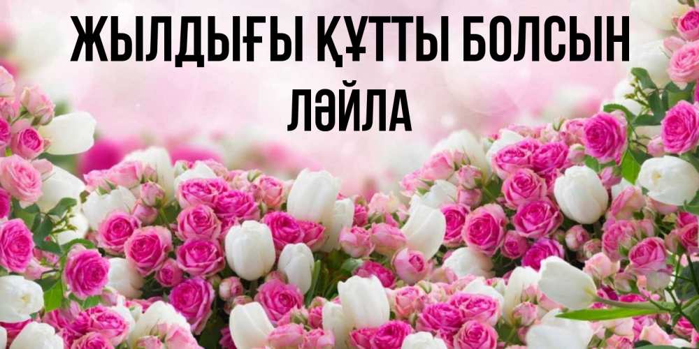 Күн сайын ашық хат с именем, ЛӘЙЛА Жылдығы құтты болсын открытка с разными розами Онлайн тегін жүктеп алу тілектері бар керемет карта 
