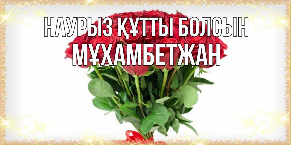 Күн сайын ашық хат с именем, МҰХАМБЕТЖАН Наурыз құтты болсын самый огромный букет для милых дам Онлайн тегін жүктеп алу тілектері бар керемет карта 