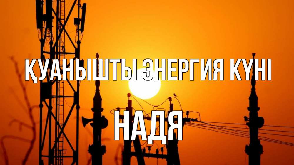 Күн сайын ашық хат с именем, Надя Қуанышты энергия күні закат,  электроэнергия, энергетик Онлайн тегін жүктеп алу тілектері бар керемет карта 