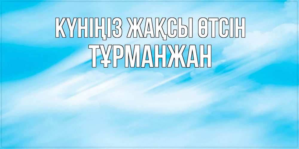 Күн сайын ашық хат с именем, ТҰРМАНЖАН Күніңіз жақсы өтсін абстрактная открытка Онлайн тегін жүктеп алу тілектері бар керемет карта 