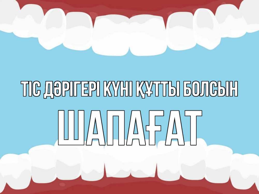 Күн сайын ашық хат с именем, ШАПАҒАТ Тіс дәрігері күні құтты болсын с днем стоматолога Онлайн тегін жүктеп алу тілектері бар керемет карта 