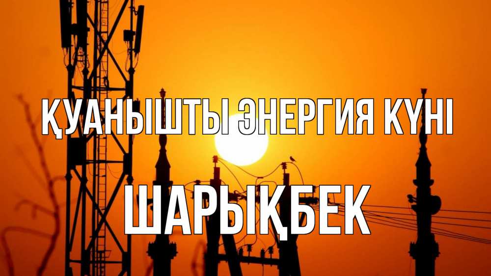 Күн сайын ашық хат с именем, ШАРЫҚБЕК Қуанышты энергия күні закат,  электроэнергия, энергетик Онлайн тегін жүктеп алу тілектері бар керемет карта 