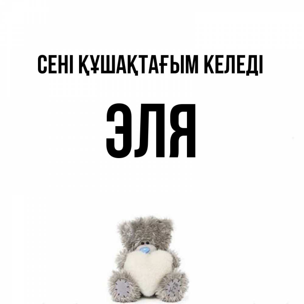Күн сайын ашық хат с именем, Эля сені құшақтағым келеді медвежонок с сердечком белого цвета Онлайн тегін жүктеп алу тілектері бар керемет карта 