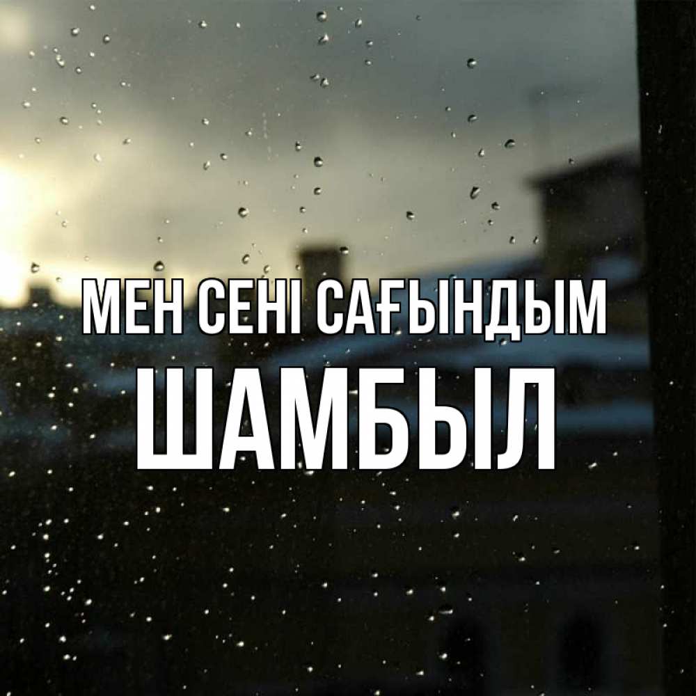 Күн сайын ашық хат с именем, ШАМБЫЛ Мен сені сағындым капли на стекле Онлайн тегін жүктеп алу тілектері бар керемет карта 