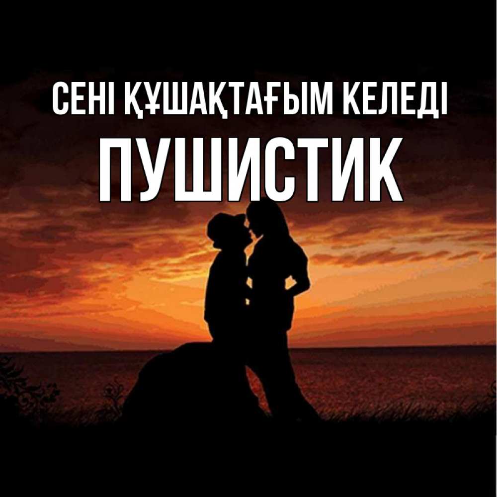 Күн сайын ашық хат с именем, Пушистик сені құшақтағым келеді парень и девушка и оранжевое небо Онлайн тегін жүктеп алу тілектері бар керемет карта 