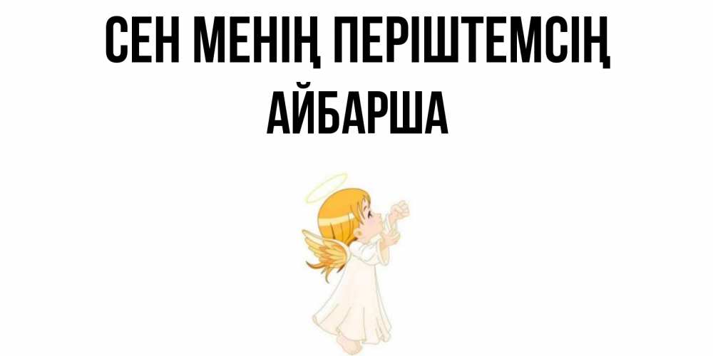 Күн сайын ашық хат с именем, АЙБАРША Сен менің періштемсің ангел, девочка Онлайн тегін жүктеп алу тілектері бар керемет карта 