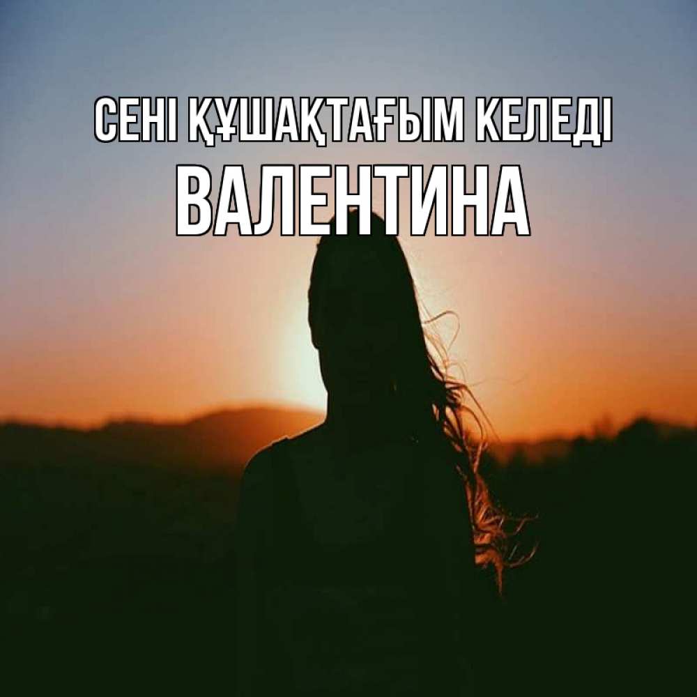 Күн сайын ашық хат с именем, Валентина сені құшақтағым келеді силуэт длинноволосой девушки Онлайн тегін жүктеп алу тілектері бар керемет карта 