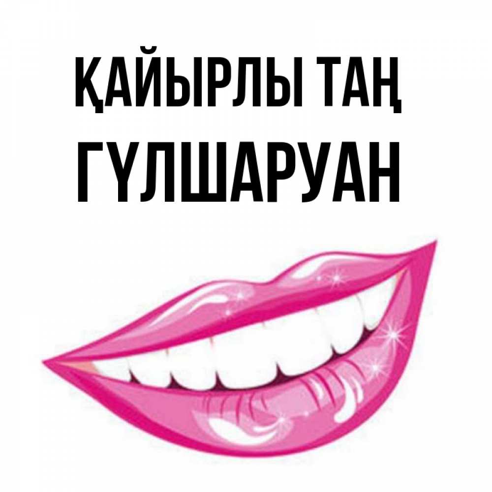 Күн сайын ашық хат с именем, ГҮЛШАРУАН Қайырлы таң розовые губы и белые зубы Онлайн тегін жүктеп алу тілектері бар керемет карта 