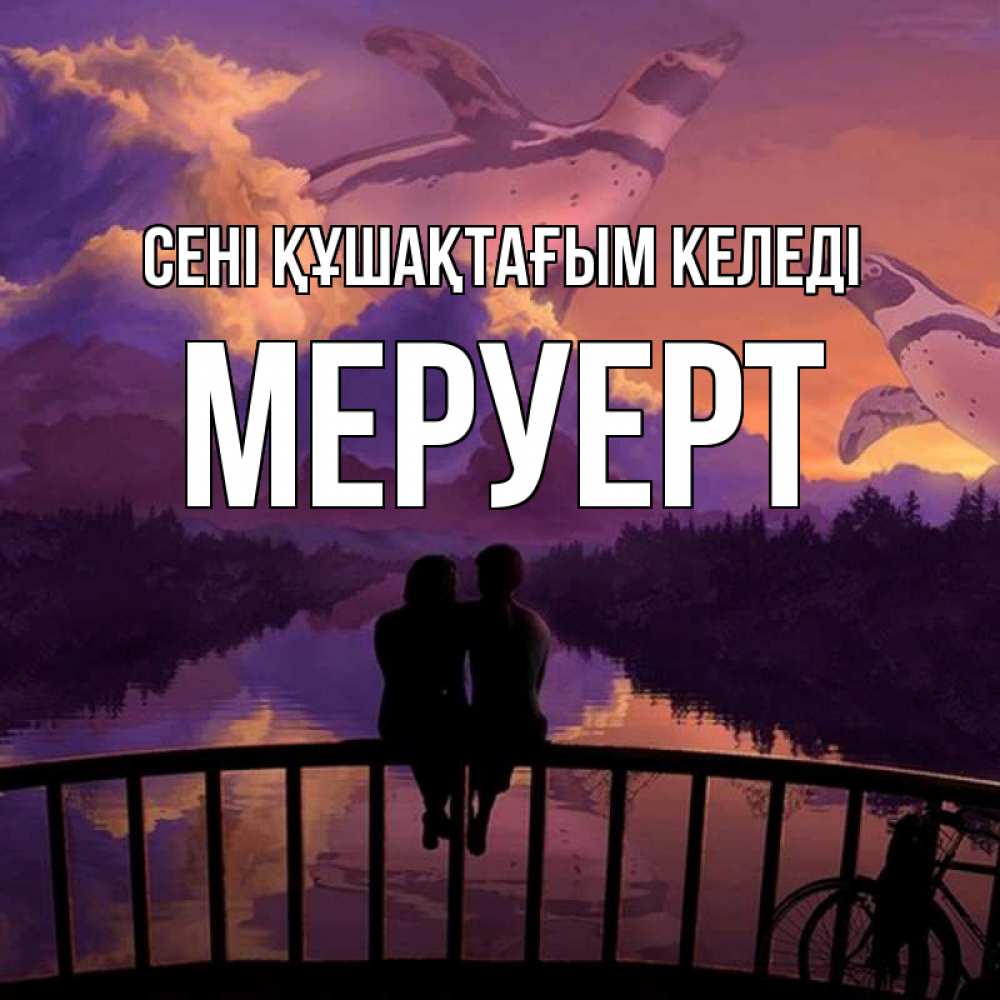 Күн сайын ашық хат с именем, МЕРУЕРТ сені құшақтағым келеді парочка сидит на мосте или на набережной Онлайн тегін жүктеп алу тілектері бар керемет карта 