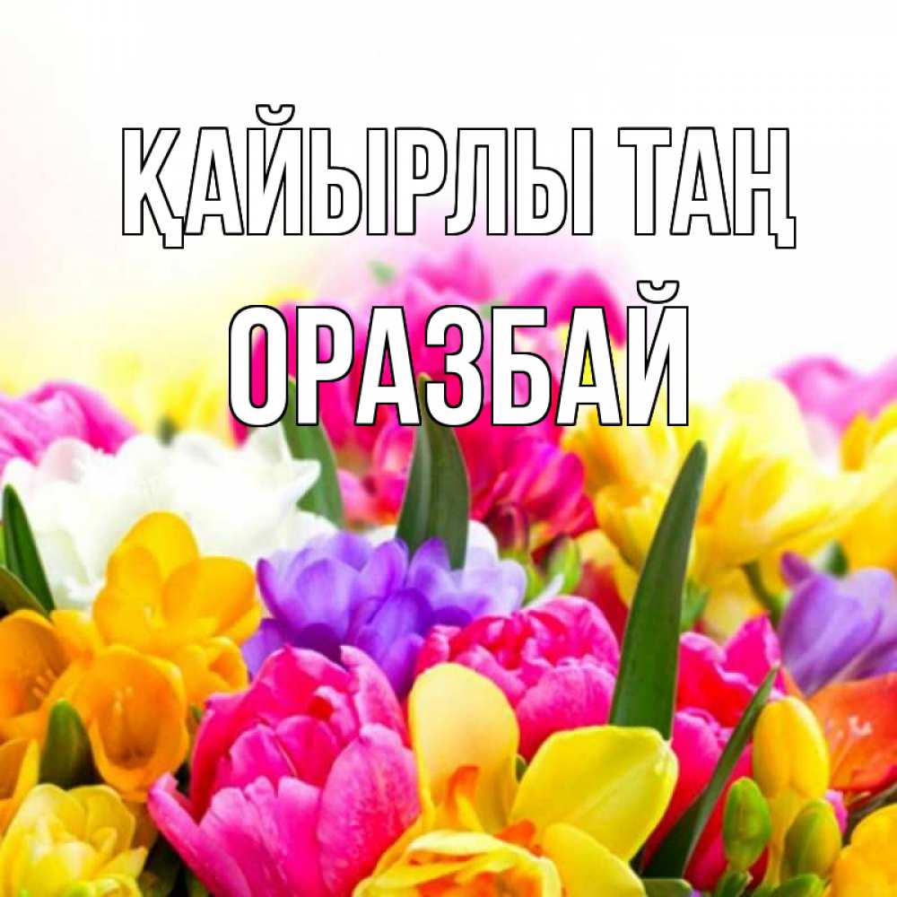 Күн сайын ашық хат с именем, ОРАЗБАЙ Қайырлы таң создать открытку со свое подписью Онлайн тегін жүктеп алу тілектері бар керемет карта 