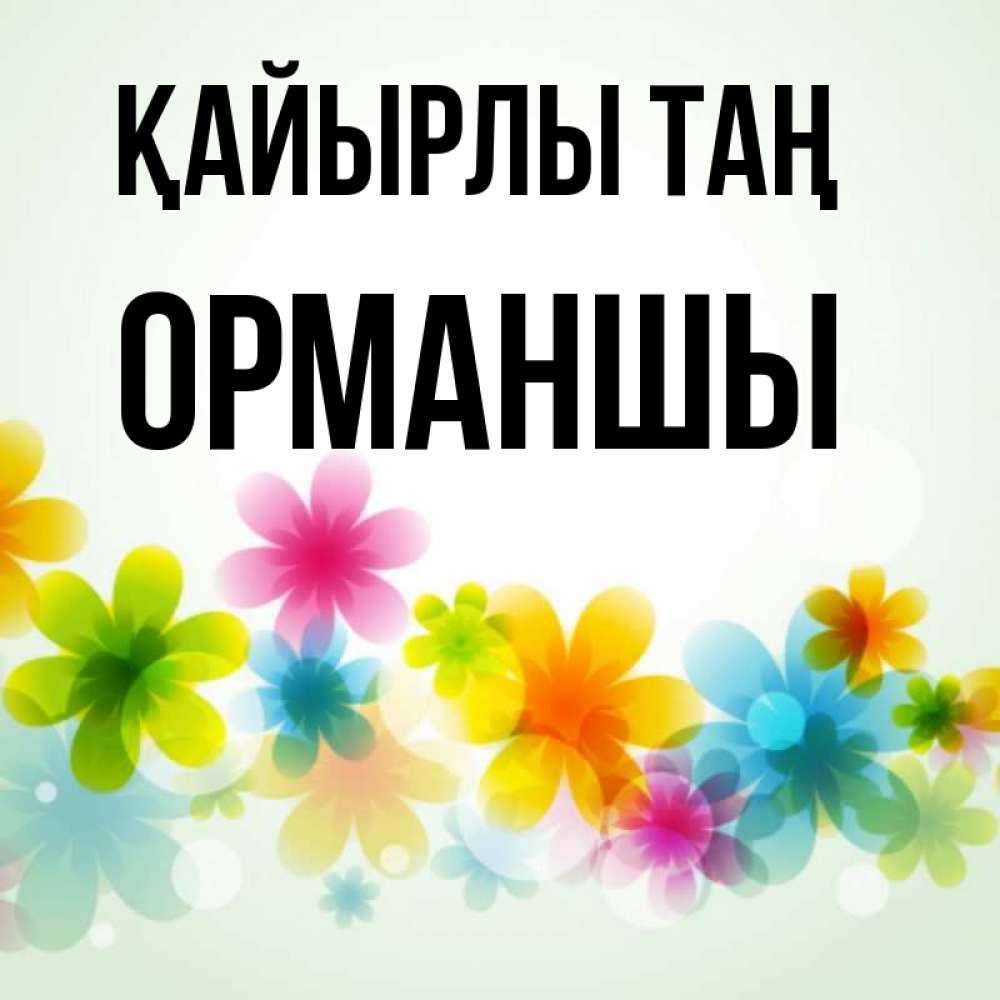 Күн сайын ашық хат с именем, ОРМАНШЫ Қайырлы таң позитивные цветочки Онлайн тегін жүктеп алу тілектері бар керемет карта 