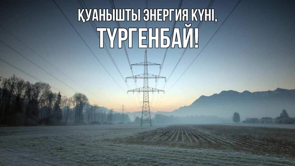 Күн сайын ашық хат с именем, ТҮРГЕНБАЙ Қуанышты энергия күні поле ЛЭП Онлайн тегін жүктеп алу тілектері бар керемет карта 