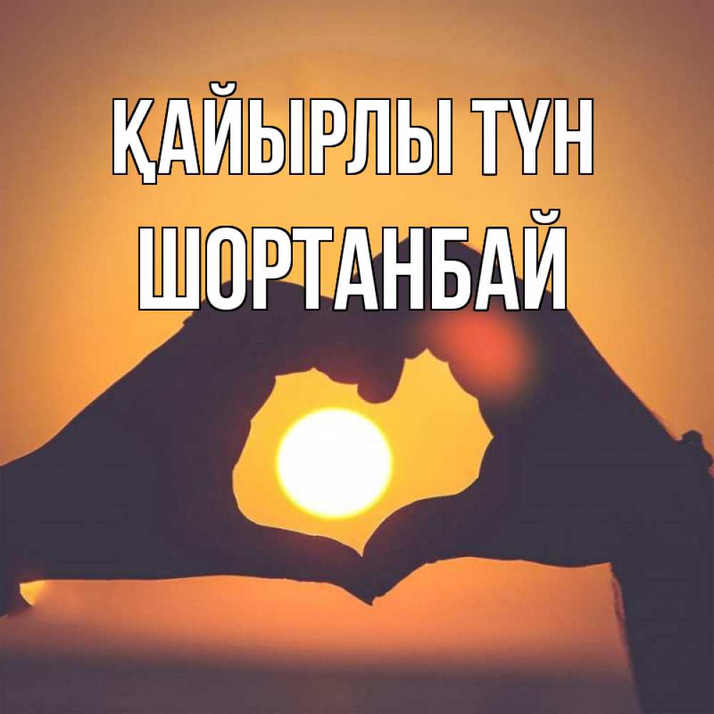 Күн сайын ашық хат с именем, ШОРТАНБАЙ Қайырлы түн садится солнце Онлайн тегін жүктеп алу тілектері бар керемет карта 