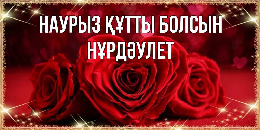 Күн сайын ашық хат с именем, НҰРДӘУЛЕТ Наурыз құтты болсын три красные розы Онлайн тегін жүктеп алу тілектері бар керемет карта 