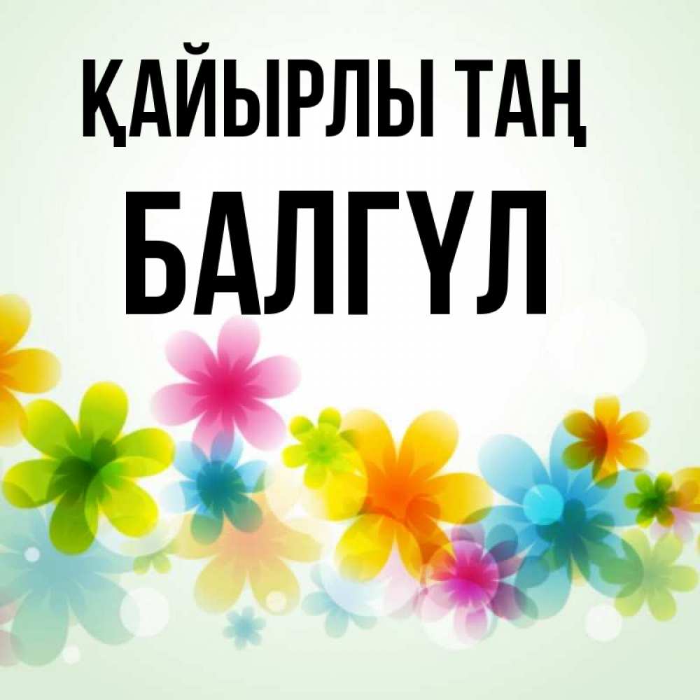 Күн сайын ашық хат с именем, БАЛГҮЛ Қайырлы таң позитивные цветочки Онлайн тегін жүктеп алу тілектері бар керемет карта 