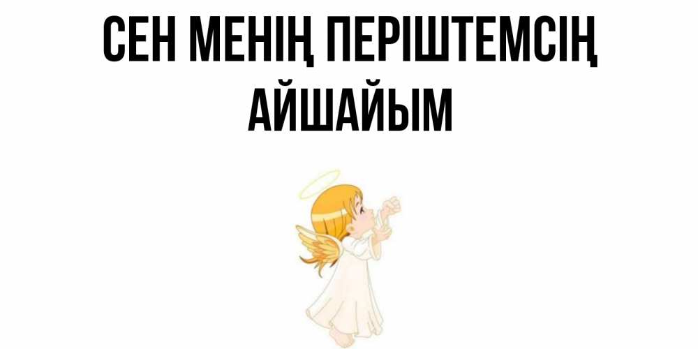 Күн сайын ашық хат с именем, АЙШАЙЫМ Сен менің періштемсің ангел, девочка Онлайн тегін жүктеп алу тілектері бар керемет карта 