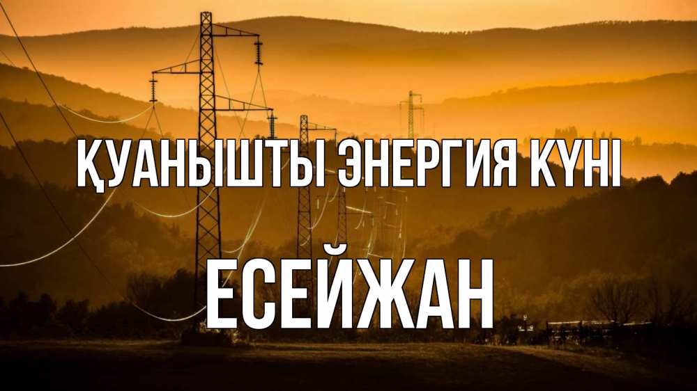 Күн сайын ашық хат с именем, Есейжан Қуанышты энергия күні ЛЭП провода горы закат Онлайн тегін жүктеп алу тілектері бар керемет карта 
