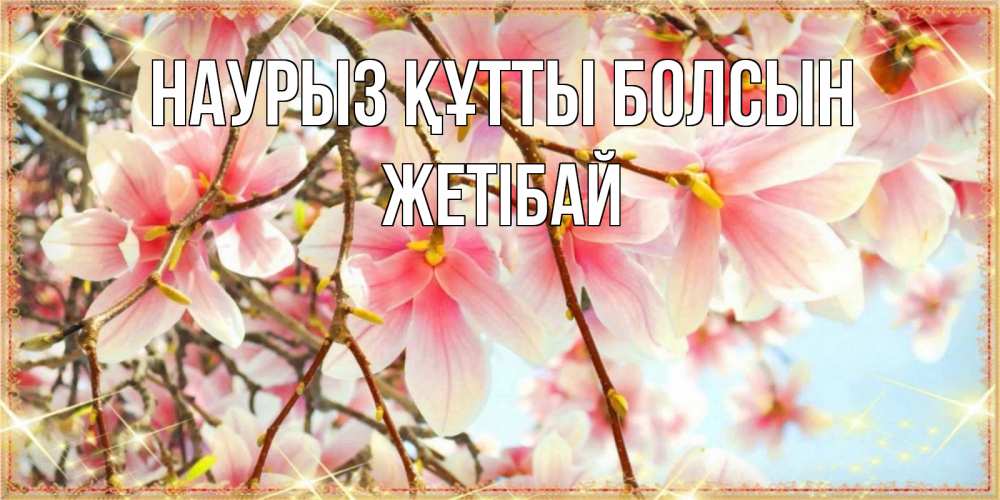 Күн сайын ашық хат с именем, Жетібай Наурыз құтты болсын цветы деревьев на наурыз Онлайн тегін жүктеп алу тілектері бар керемет карта 
