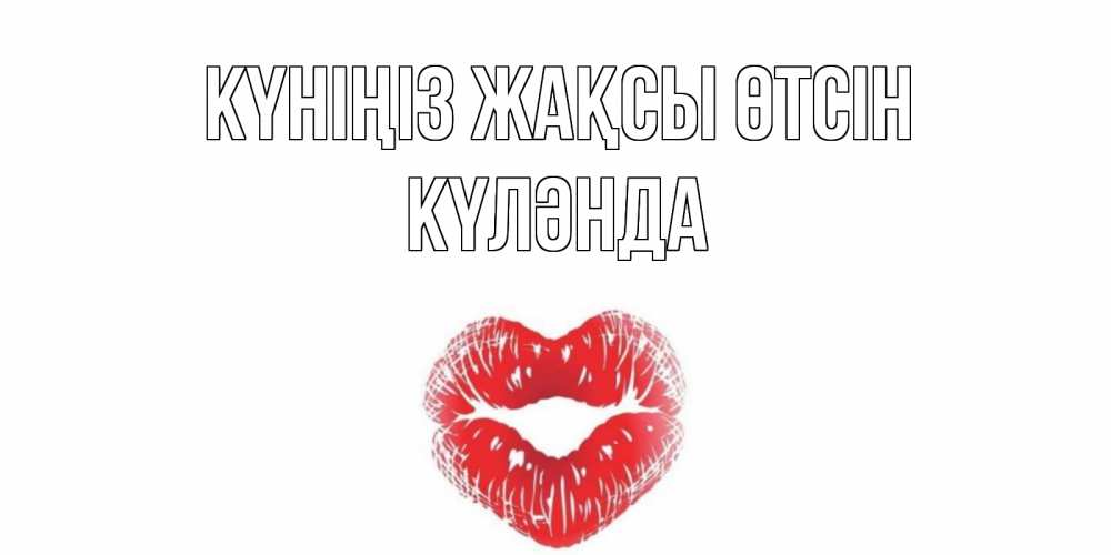 Күн сайын ашық хат с именем, КҮЛӘНДА Күніңіз жақсы өтсін Поцелуй Онлайн тегін жүктеп алу тілектері бар керемет карта 