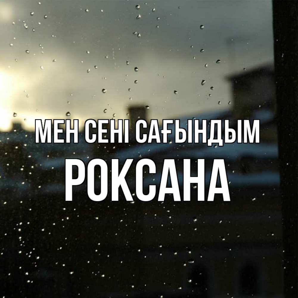 Күн сайын ашық хат с именем, Роксана Мен сені сағындым капли на стекле Онлайн тегін жүктеп алу тілектері бар керемет карта 