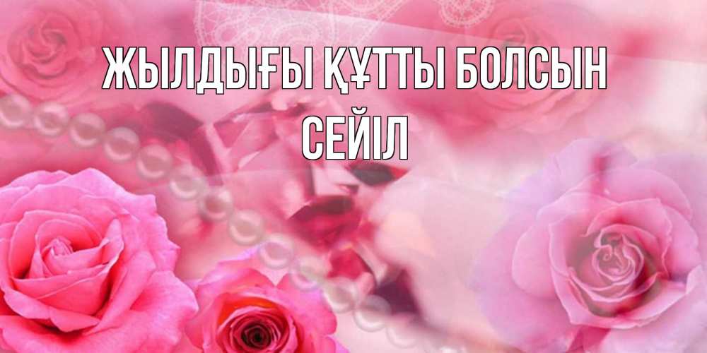 Күн сайын ашық хат с именем, СЕЙІЛ Жылдығы құтты болсын открытка с розами и жемчугом Онлайн тегін жүктеп алу тілектері бар керемет карта 