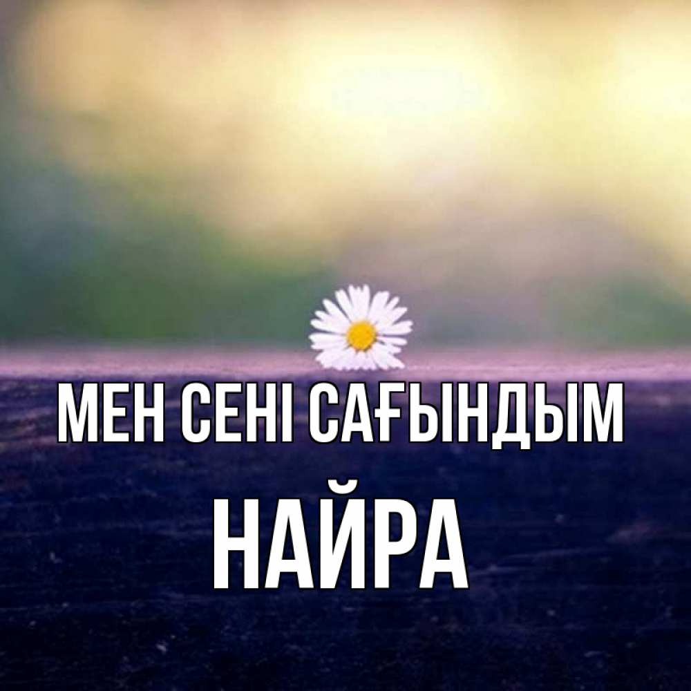 Күн сайын ашық хат с именем, НАЙРА Мен сені сағындым приходи в гости Онлайн тегін жүктеп алу тілектері бар керемет карта 
