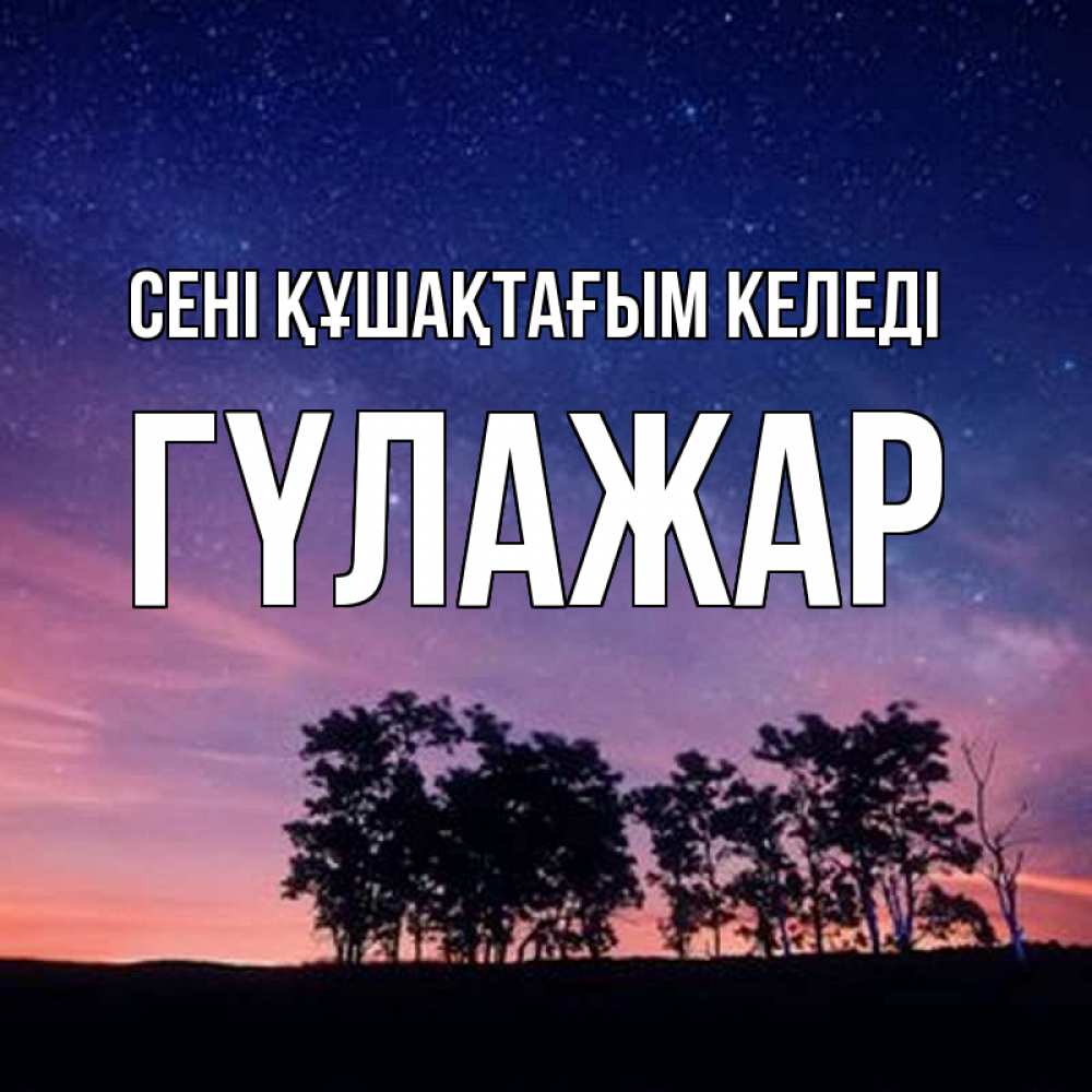 Күн сайын ашық хат с именем, ГҮЛАЖАР сені құшақтағым келеді силуэты деревьев Онлайн тегін жүктеп алу тілектері бар керемет карта 