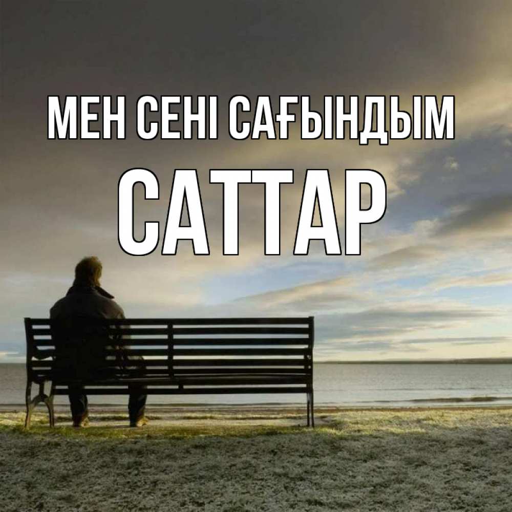 Күн сайын ашық хат с именем, САТТАР Мен сені сағындым лавочка Онлайн тегін жүктеп алу тілектері бар керемет карта 