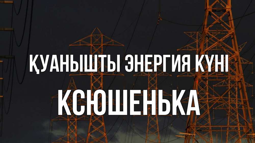 Күн сайын ашық хат с именем, Ксюшенька Қуанышты энергия күні ночь, лэп Онлайн тегін жүктеп алу тілектері бар керемет карта 