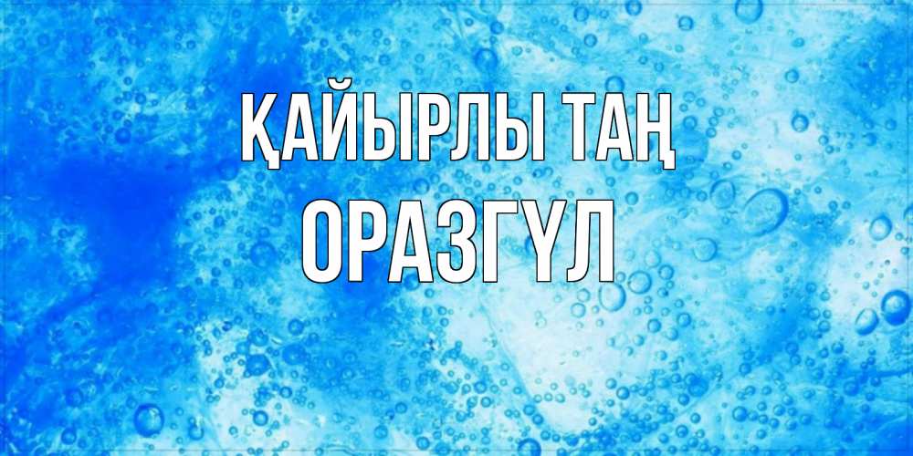 Күн сайын ашық хат с именем, ОРАЗГҮЛ Қайырлы таң хорошее утро под водой Онлайн тегін жүктеп алу тілектері бар керемет карта 