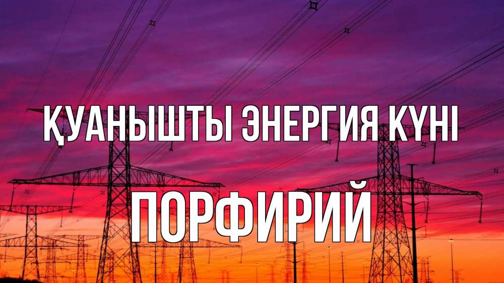 Күн сайын ашық хат с именем, Порфирий Қуанышты энергия күні энергия электричество закат Онлайн тегін жүктеп алу тілектері бар керемет карта 
