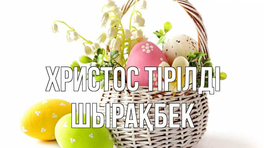 Күн сайын ашық хат с именем, ШЫРАҚБЕК Христос тірілді пасха Онлайн тегін жүктеп алу тілектері бар керемет карта 