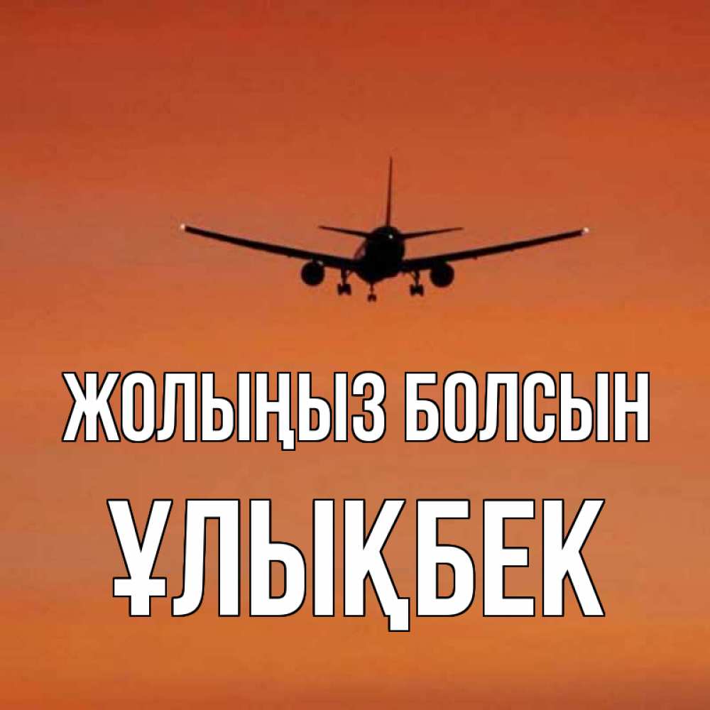 Күн сайын ашық хат с именем, ҰЛЫҚБЕК Жолыңыз болсын силуэт самолета Онлайн тегін жүктеп алу тілектері бар керемет карта 