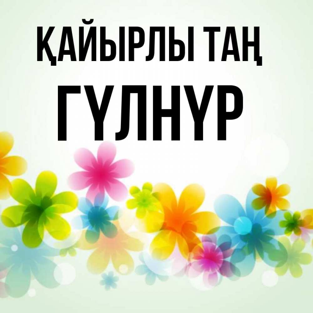 Күн сайын ашық хат с именем, ГҮЛНҮР Қайырлы таң позитивные цветочки Онлайн тегін жүктеп алу тілектері бар керемет карта 
