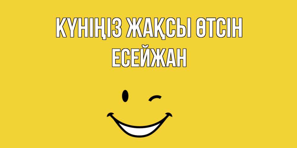 Күн сайын ашық хат с именем, Есейжан Күніңіз жақсы өтсін позитивного дня Онлайн тегін жүктеп алу тілектері бар керемет карта 