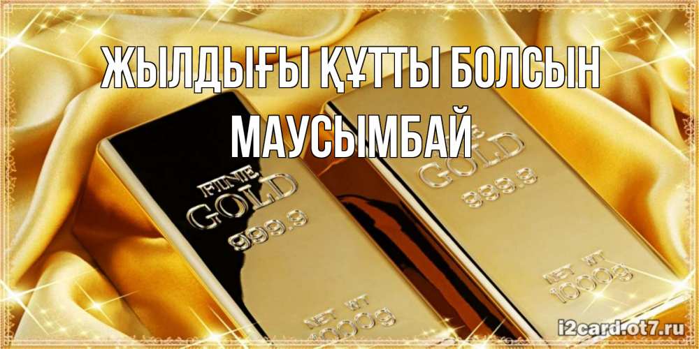 Күн сайын ашық хат с именем, МАУСЫМБАЙ Жылдығы құтты болсын золотые слитки лежат шелке золотого цвета Онлайн тегін жүктеп алу тілектері бар керемет карта 